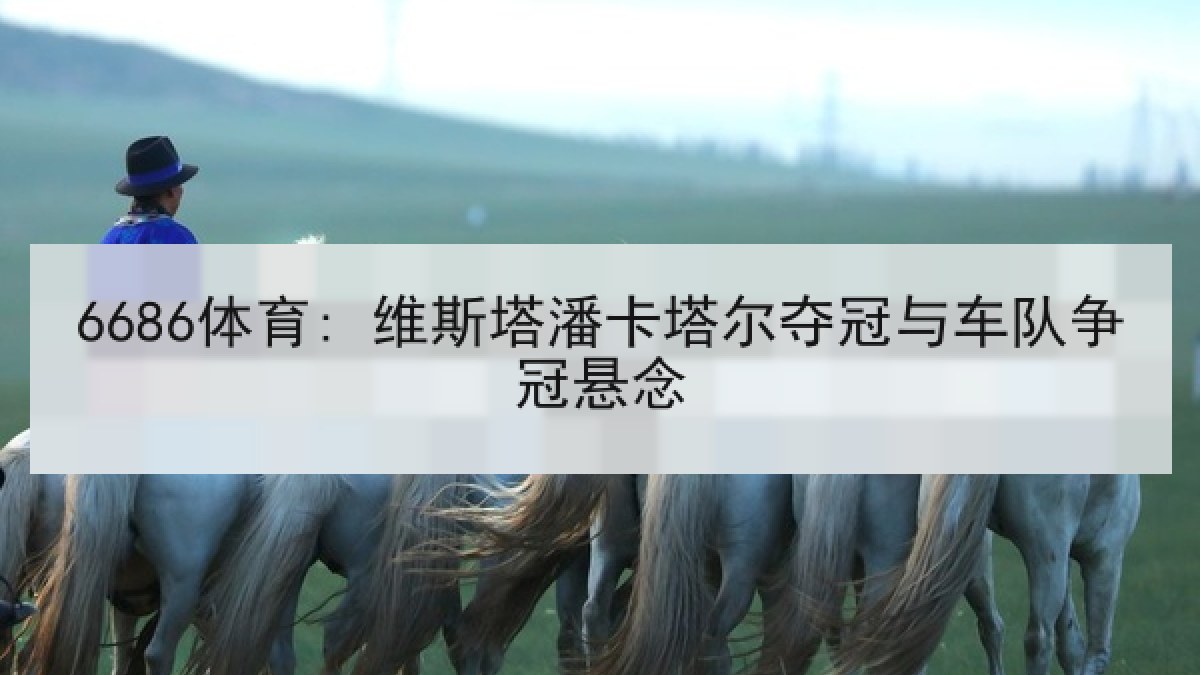 6686体育: 维斯塔潘卡塔尔夺冠与车队争冠悬念 6686体育: 维斯塔潘卡塔尔夺冠与车队争冠悬念