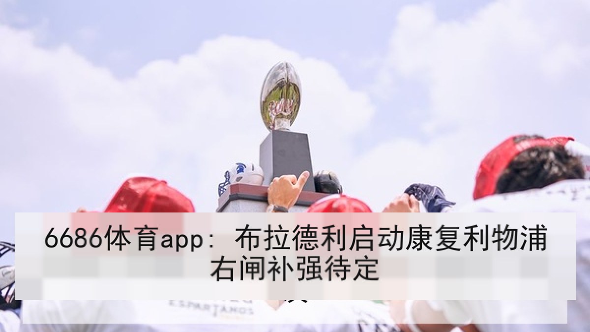 6686体育app: 布拉德利启动康复利物浦右闸补强待定