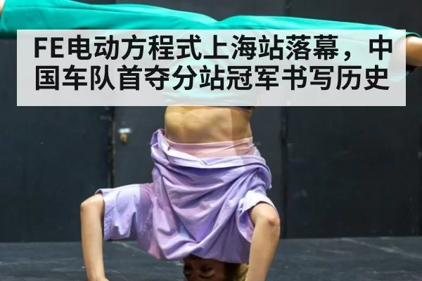 FE电动方程式上海站落幕，中国车队首夺分站冠军书写历史