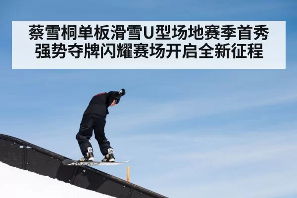 蔡雪桐单板滑雪U型场地赛季首秀强势夺牌闪耀赛场开启全新征程