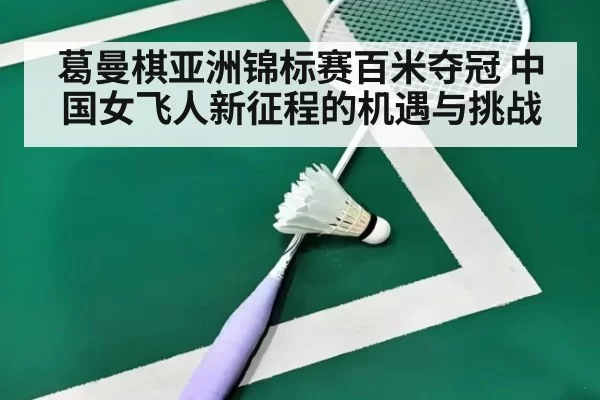 葛曼棋亚洲锦标赛百米夺冠 中国女飞人新征程的机遇与挑战