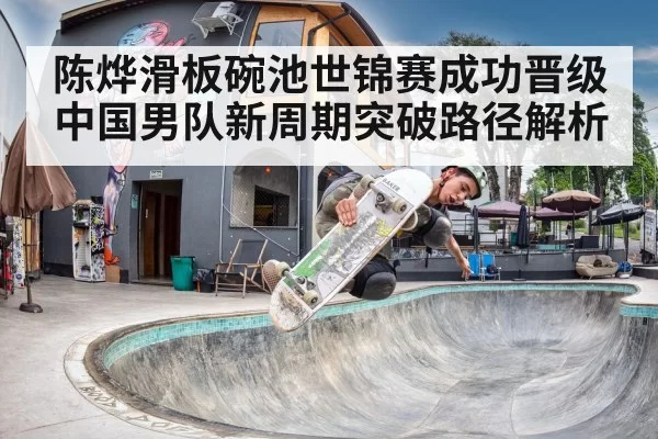 陈烨滑板碗池世锦赛成功晋级 中国男队新周期突破路径解析
